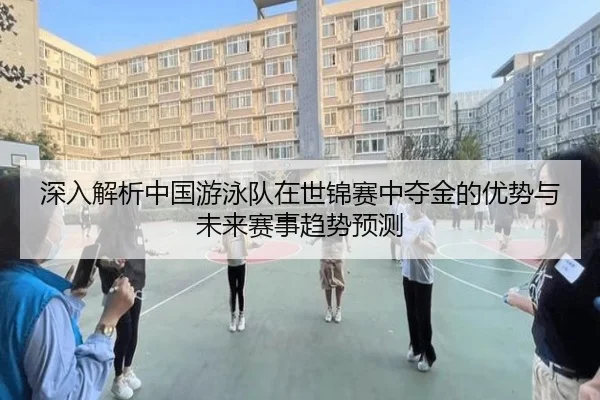 深入解析中国游泳队在世锦赛中夺金的优势与未来赛事趋势预测